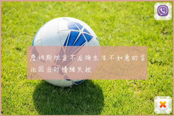 詹姆斯坦言不后悔生活不如意的言论因当时情绪失控