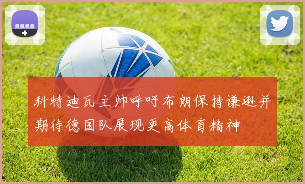 科特迪瓦主帅呼吁布朗保持谦逊并期待德国队展现更高体育精神
