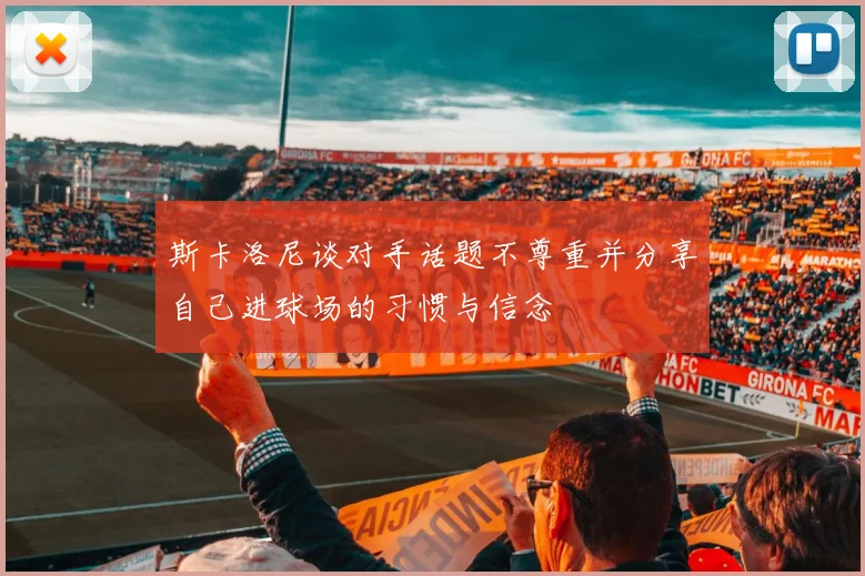斯卡洛尼谈对手话题不尊重并分享自己进球场的习惯与信念