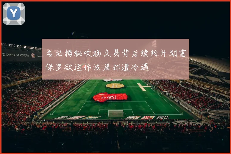 名记揭秘吹杨交易背后续约计划富保罗欲运作浓眉却遭冷遇