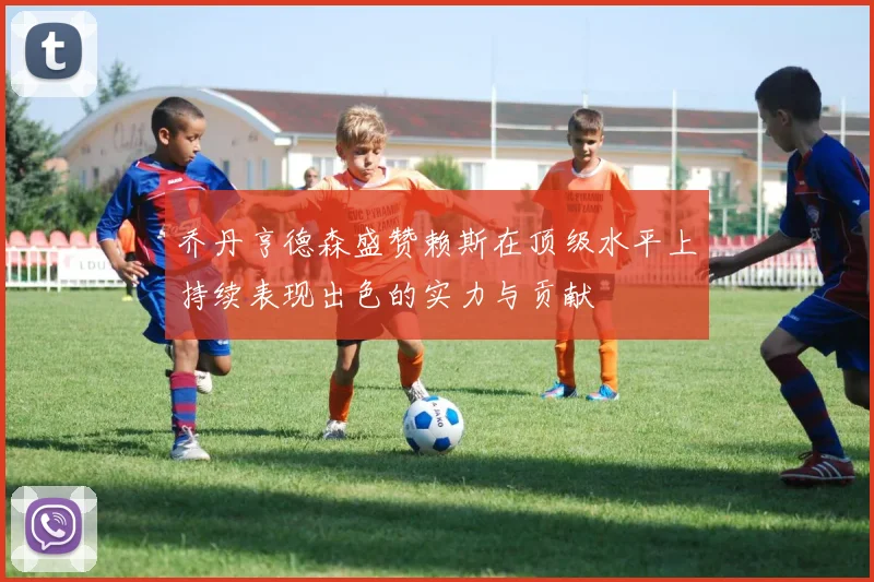 乔丹亨德森盛赞赖斯在顶级水平上持续表现出色的实力与贡献