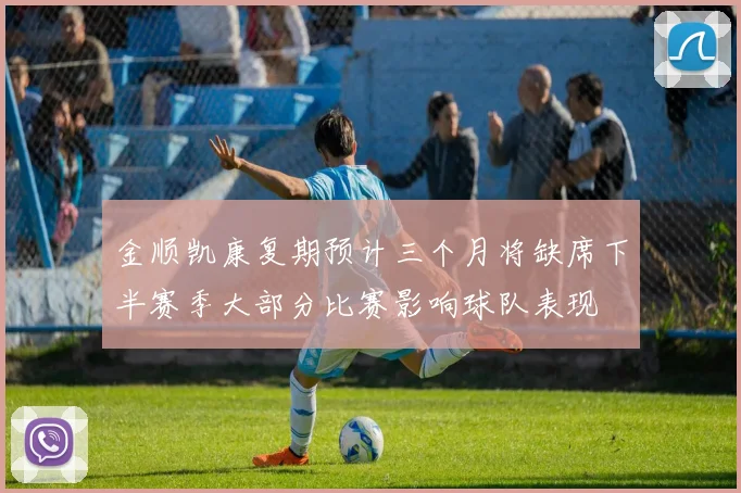 金顺凯康复期预计三个月将缺席下半赛季大部分比赛影响球队表现