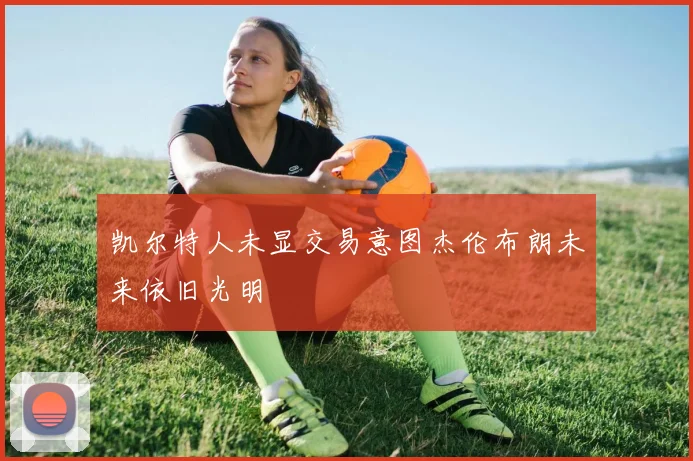 凯尔特人未显交易意图杰伦布朗未来依旧光明