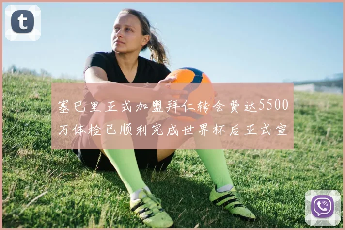 塞巴里正式加盟拜仁转会费达5500万体检已顺利完成世界杯后正式宣布