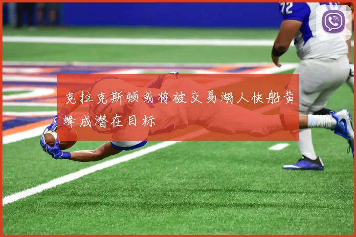 克拉克斯顿或将被交易湖人快船黄蜂成潜在目标