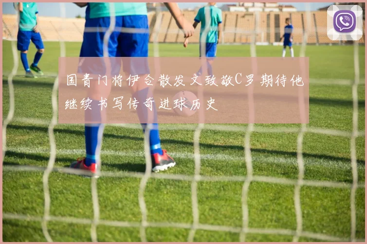 国青门将伊合散发文致敬C罗期待他继续书写传奇进球历史
