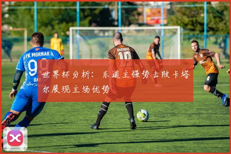 世界杯分析：东道主强势击败卡塔尔展现主场优势