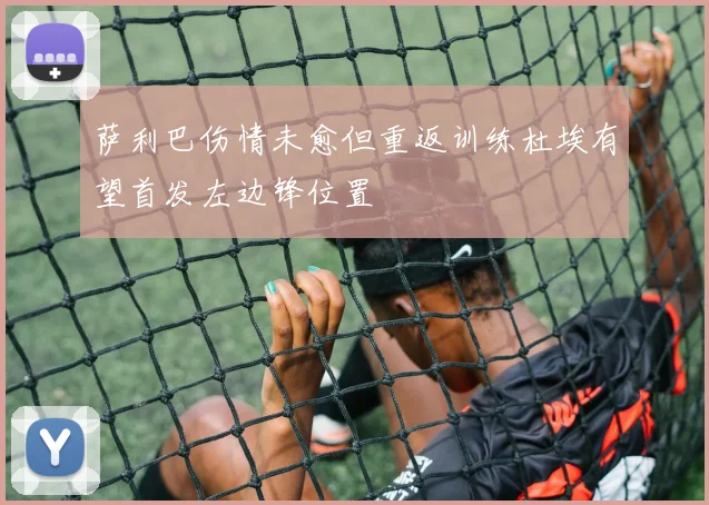 萨利巴伤情未愈但重返训练杜埃有望首发左边锋位置
