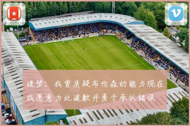 追梦：我曾质疑布伦森的能力现在我愿意为此道歉并勇于承认错误