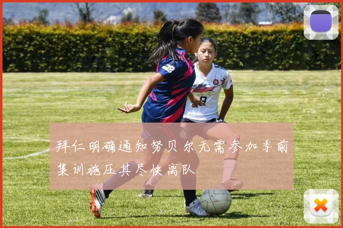 拜仁明确通知努贝尔无需参加季前集训施压其尽快离队