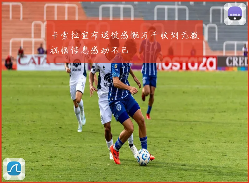 卡索拉宣布退役感慨万千收到无数祝福信息感动不已