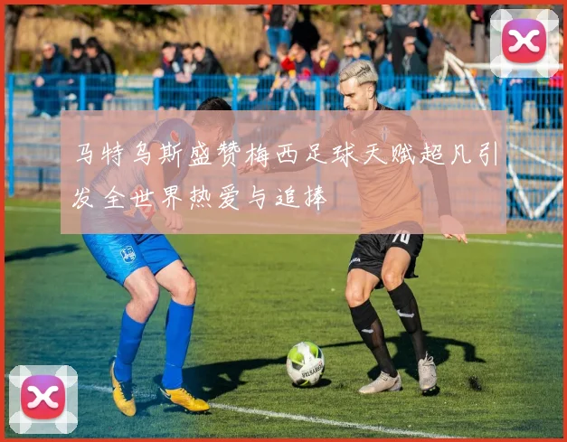 马特乌斯盛赞梅西足球天赋超凡引发全世界热爱与追捧