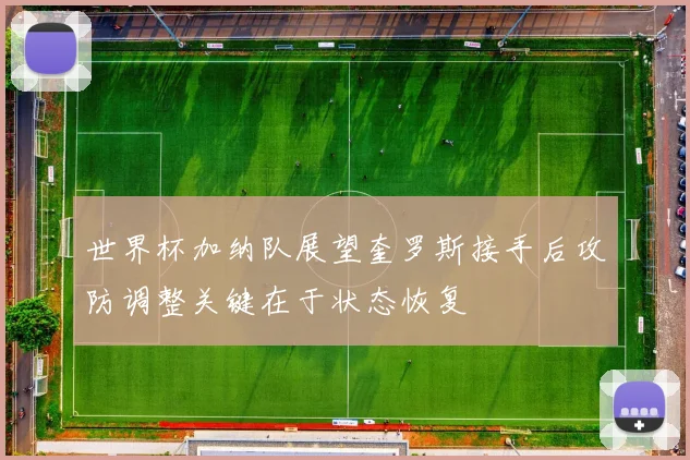 世界杯加纳队展望奎罗斯接手后攻防调整关键在于状态恢复