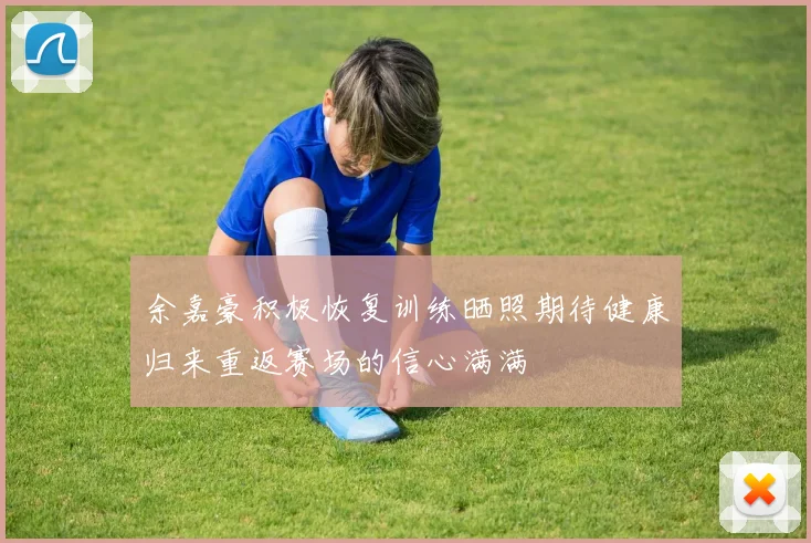 余嘉豪积极恢复训练晒照期待健康归来重返赛场的信心满满