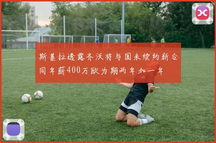 斯基拉透露齐沃将与国米续约新合同年薪400万欧为期两年加一年