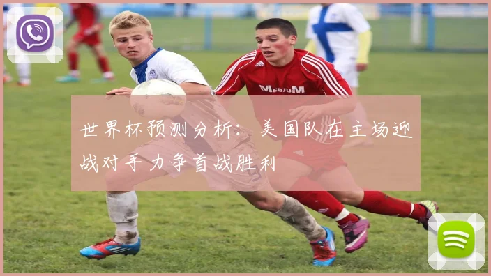 世界杯预测分析：美国队在主场迎战对手力争首战胜利