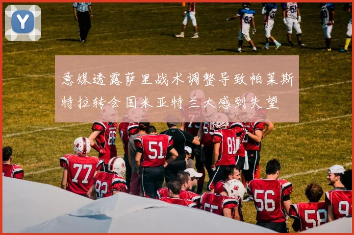 意媒透露萨里战术调整导致帕莱斯特拉转会国米亚特兰大感到失望