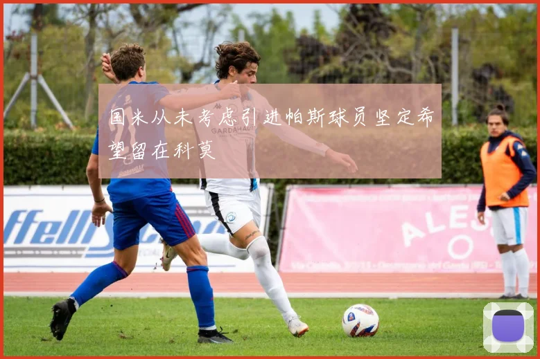 国米从未考虑引进帕斯球员坚定希望留在科莫